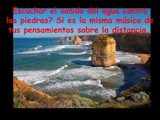 Escuchar el sonido del agua contra las piedras? Si es la misma música de tus pensamientos sobre la distancia… 