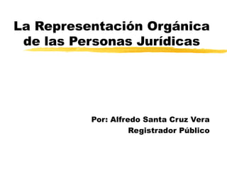 La Representación Orgánica de las Personas Jurídicas Por: Alfredo Santa Cruz Vera Registrador Público 