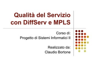 Qualità del Servizio con DiffServ e MPLS Corso di: Progetto di Sistemi Informatici II Realizzato da: Claudio Bortone 