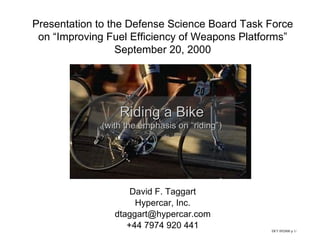 Presentation to the Defense Science Board Task Force on “Improving Fuel Efficiency of Weapons Platforms” September 20, 2000 David F. Taggart Hypercar, Inc. [email_address] +44 7974 920 441 Riding a Bike (with the emphasis on “riding”) 