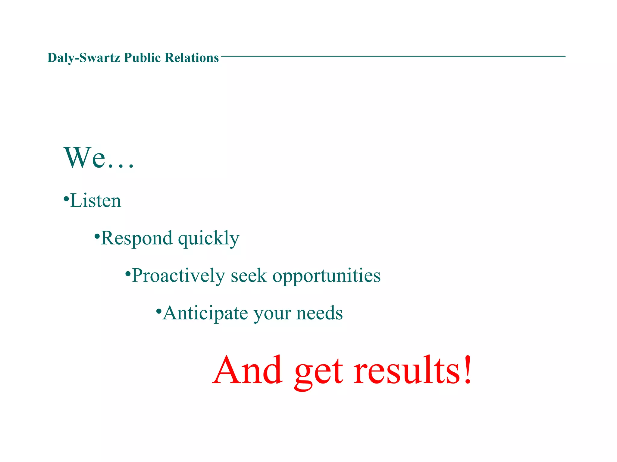 Daly-Swartz Public Relations We… Listen Respond quickly Proactively seek opportunities Anticipate your needs And get results! 