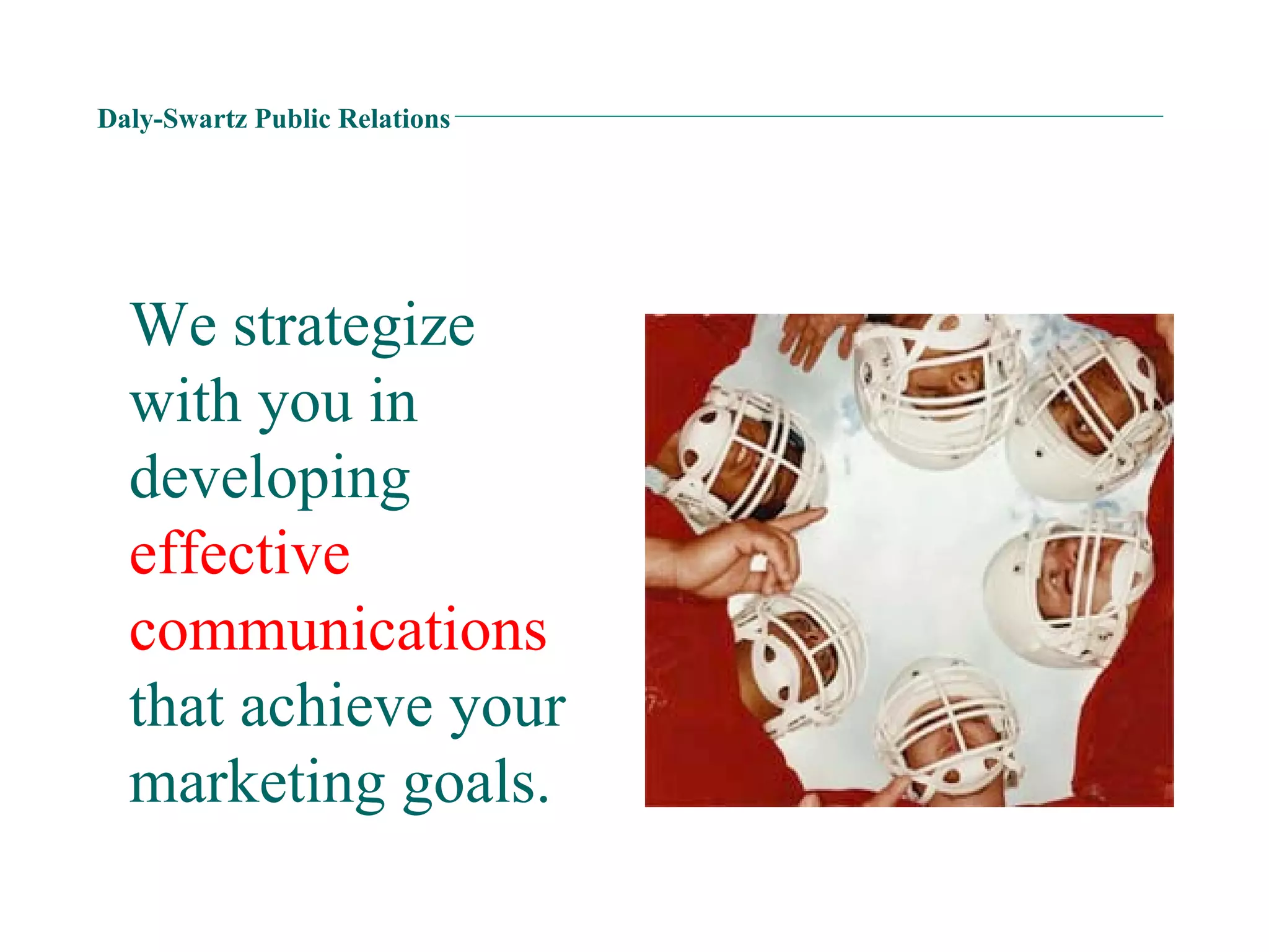 Daly-Swartz Public Relations We strategize with you in developing  effective communications  that achieve your marketing goals.  