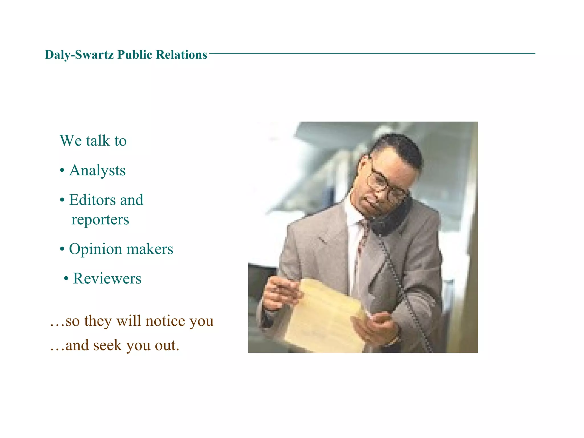 Daly-Swartz Public Relations We talk to  •  Analysts  •  Editors and    reporters •  Opinion makers •  Reviewers … so they will notice you … and seek you out. 