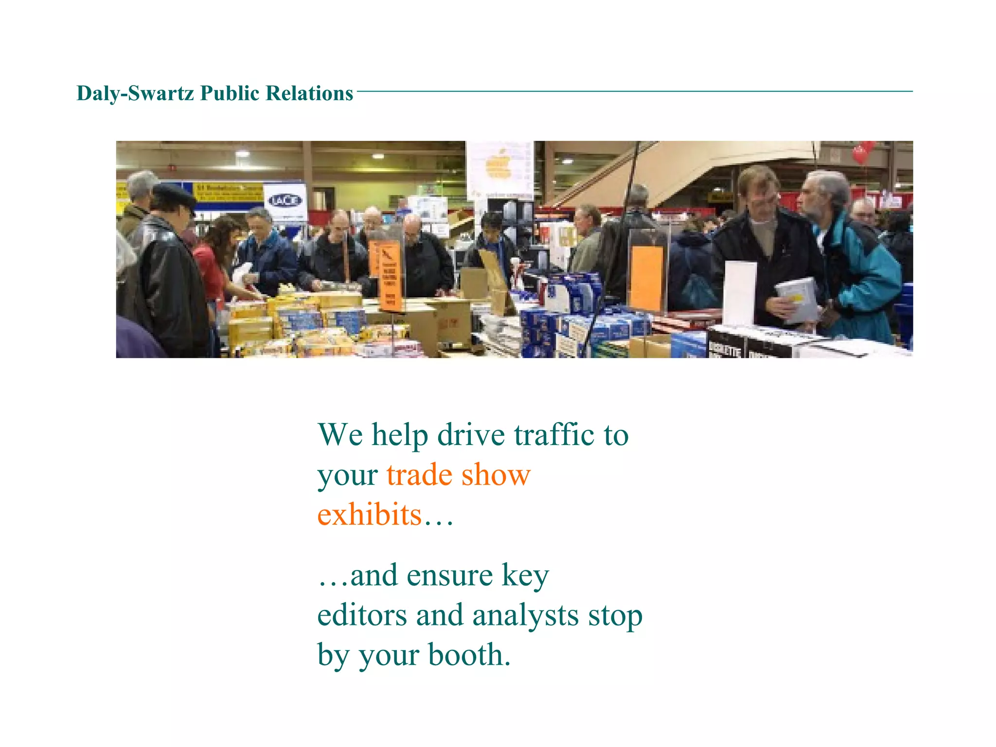 Daly-Swartz Public Relations We help drive traffic to your  trade show exhibits … … and ensure key editors and analysts stop by your booth. 
