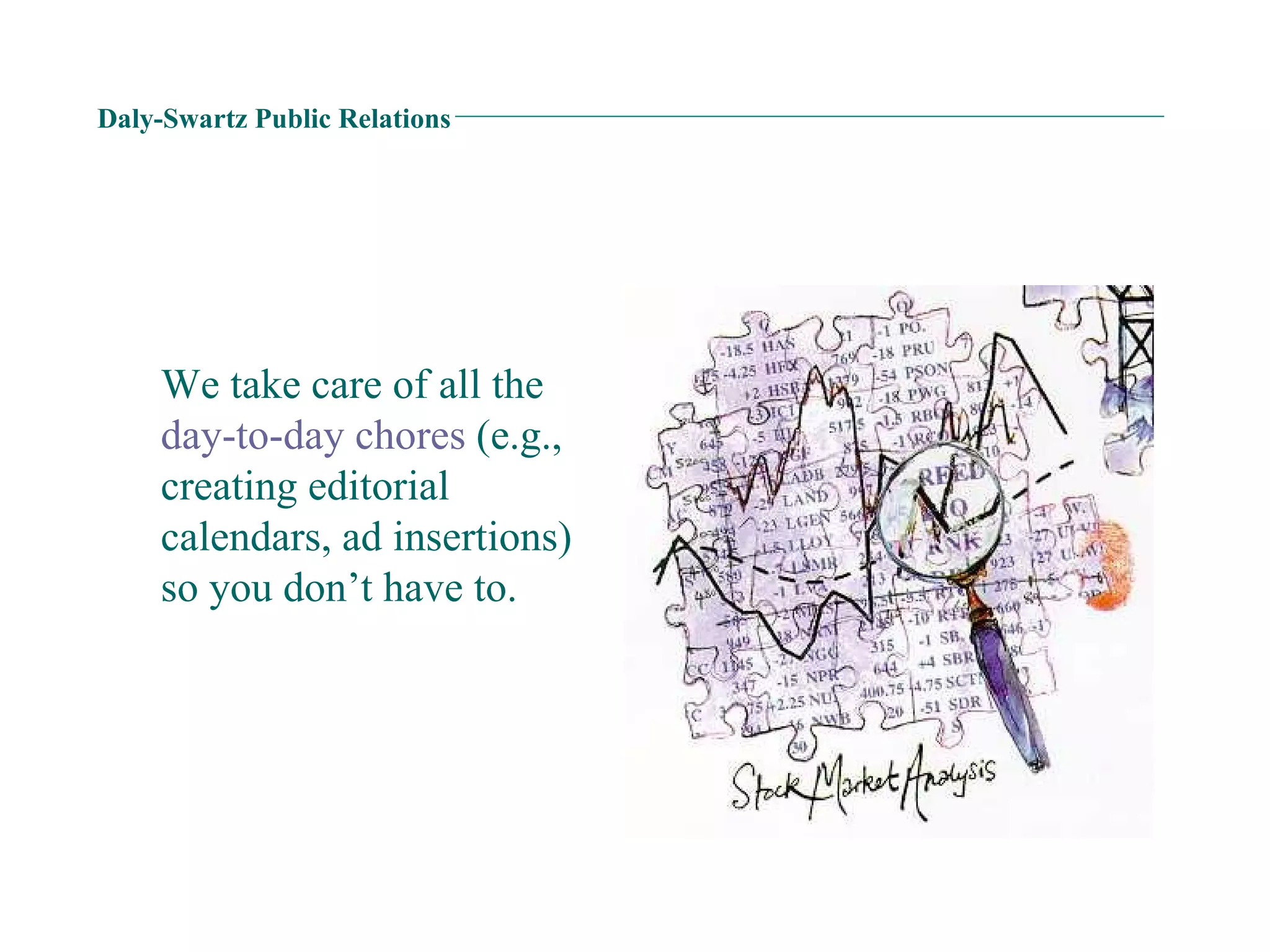 Daly-Swartz Public Relations We take care of all the  day-to-day chores  (e.g., creating editorial calendars, ad insertions) so you don’t have to. 