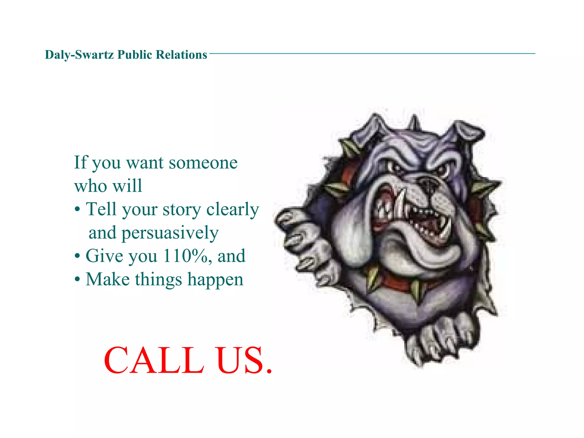 Daly-Swartz Public Relations If you want someone  who will • Tell your story clearly   and persuasively • Give you 110%, and • Make things happen CALL US. 