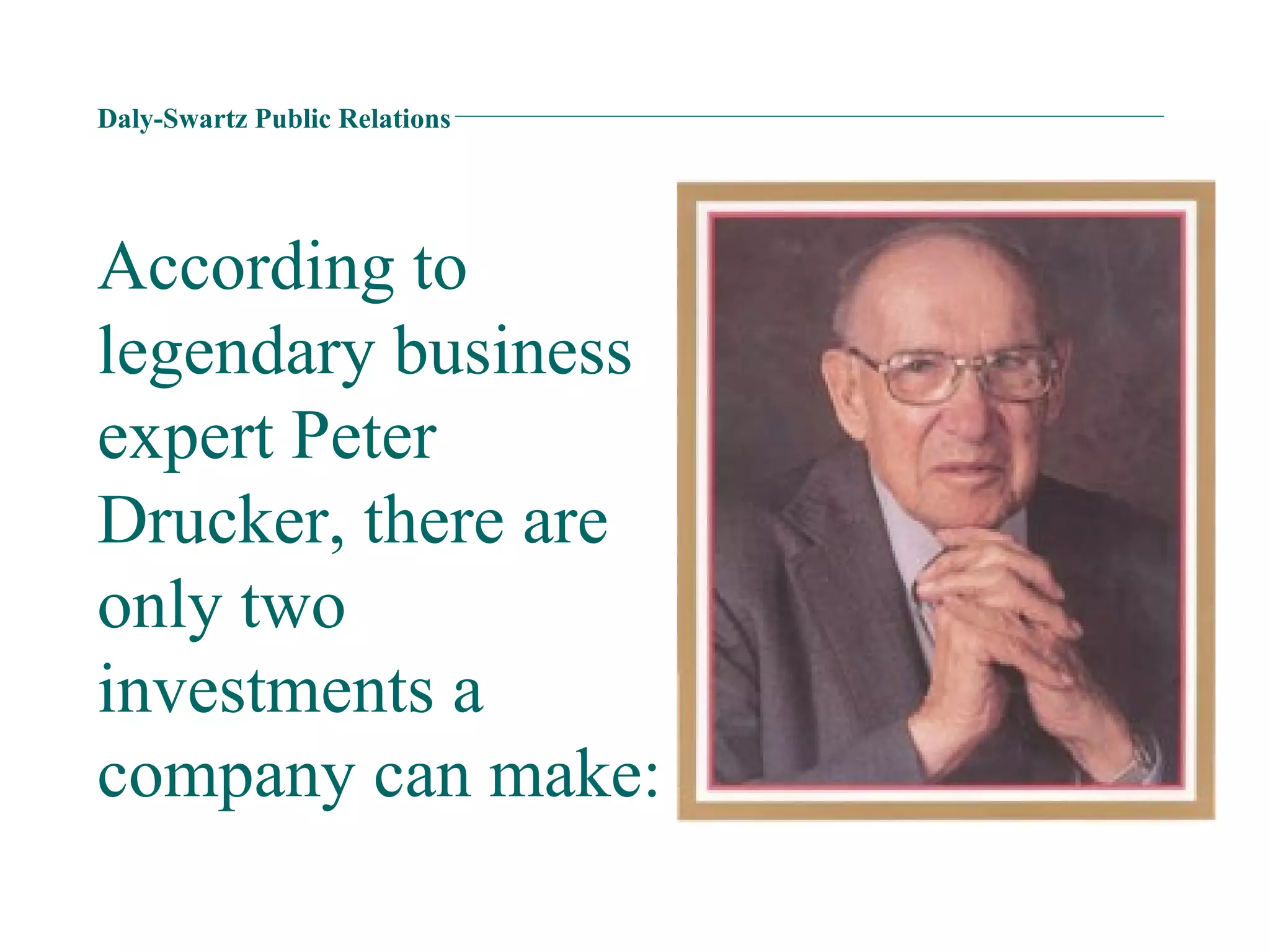 Daly-Swartz Public Relations According to legendary business expert Peter Drucker, there are only two investments a company can make: 