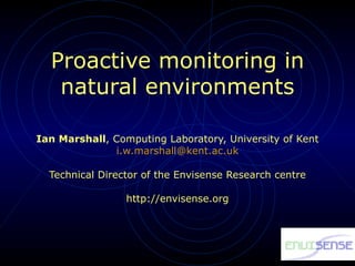 Proactive monitoring in natural environments Ian Marshall , Computing Laboratory, University of Kent [email_address] Technical Director of the Envisense Research centre http://envisense.org 