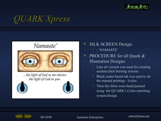 QUARK Xpress SILK SCREEN Design: - ‘NAMASTE’ PROCEDURE for all Quark & Illustration Designs: Line art version was used for creating acetates,then burning screens. Black water-based ink was used to do the manual printing - 1color. Then the shirts were hand painted using  the QUARK’s Color matching   system/design .  
