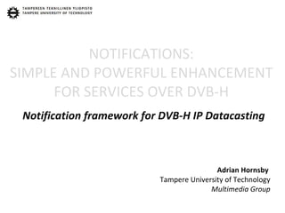 NOTIFICATIONS: SIMPLE AND POWERFUL ENHANCEMENT FOR SERVICES OVER DVB-H Notification framework for DVB-H IP Datacasting Adrian Hornsby  Tampere University of Technology Multimedia Group 