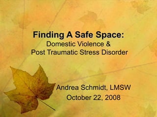 Finding A Safe Space: Domestic Violence &  Post Traumatic Stress Disorder Andrea Schmidt, LMSW October 22, 2008 