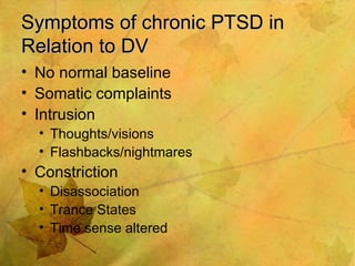 Symptoms of chronic PTSD in Relation to DV No normal baseline Somatic complaints Intrusion Thoughts/visions Flashbacks/nightmares Constriction Disassociation Trance States Time sense altered 