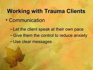 Working with Trauma Clients Communication Let the client speak at their own pace Give them the control to reduce anxiety Use clear messages  