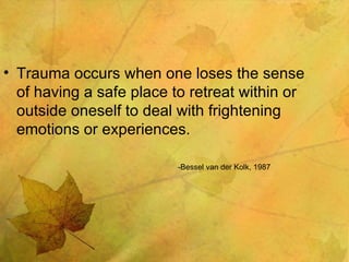Trauma occurs when one loses the sense of having a safe place to retreat within or outside oneself to deal with frightening emotions or experiences. -Bessel van der Kolk, 1987 