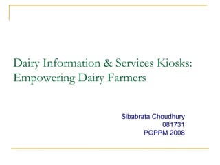 Dairy Information & Services Kiosks: Empowering Dairy Farmers Sibabrata Choudhury 081731 PGPPM 2008 