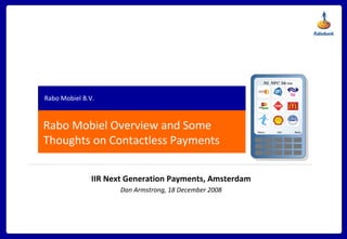 Rabo Mobiel Overview and Some Thoughts on Contactless Payments Rabo Mobiel B.V. IIR Next Generation Payments, Amsterdam Dan Armstrong, 18 December 2008 NL NFC Menu Menu Back Info 