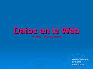 Datos en la Web
    2º Clase – Web semántica




                               Galiano, Sebastián
                               LCC, UNR
                               Rosario, 2008
 