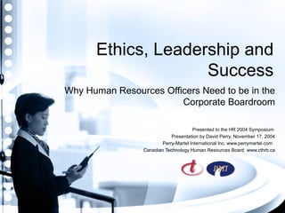 Ethics, Leadership and Success Why Human Resources Officers Need to be in the Corporate Boardroom Presented to the HR 2004 Symposium  Presentation by David Perry, November 17, 2004 Perry-Martel International Inc. www.perrymartel.com  Canadian Technology Human Resources Board  www.cthrb.ca 