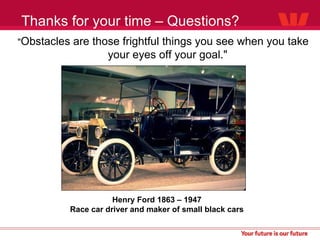 Thanks for your time – Questions? " Obstacles are those frightful things you see when you take your eyes off your goal."  Henry Ford 1863 – 1947 Race car driver and maker of small black cars 