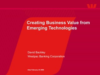 Creating Business Value from Emerging Technologies David Backley Westpac Banking Corporation Date February 24 2009 