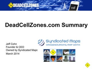 DeadCellZones.com Summary 
Jeff Cohn 
Founder & CEO 
Owned by Syndicated Maps 
March 2014 
 