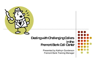 Dealing with Challenging Callers  in the  Fremont Bank Call Center Presented by Kathryn Gunderson Fremont Bank Training Manager 