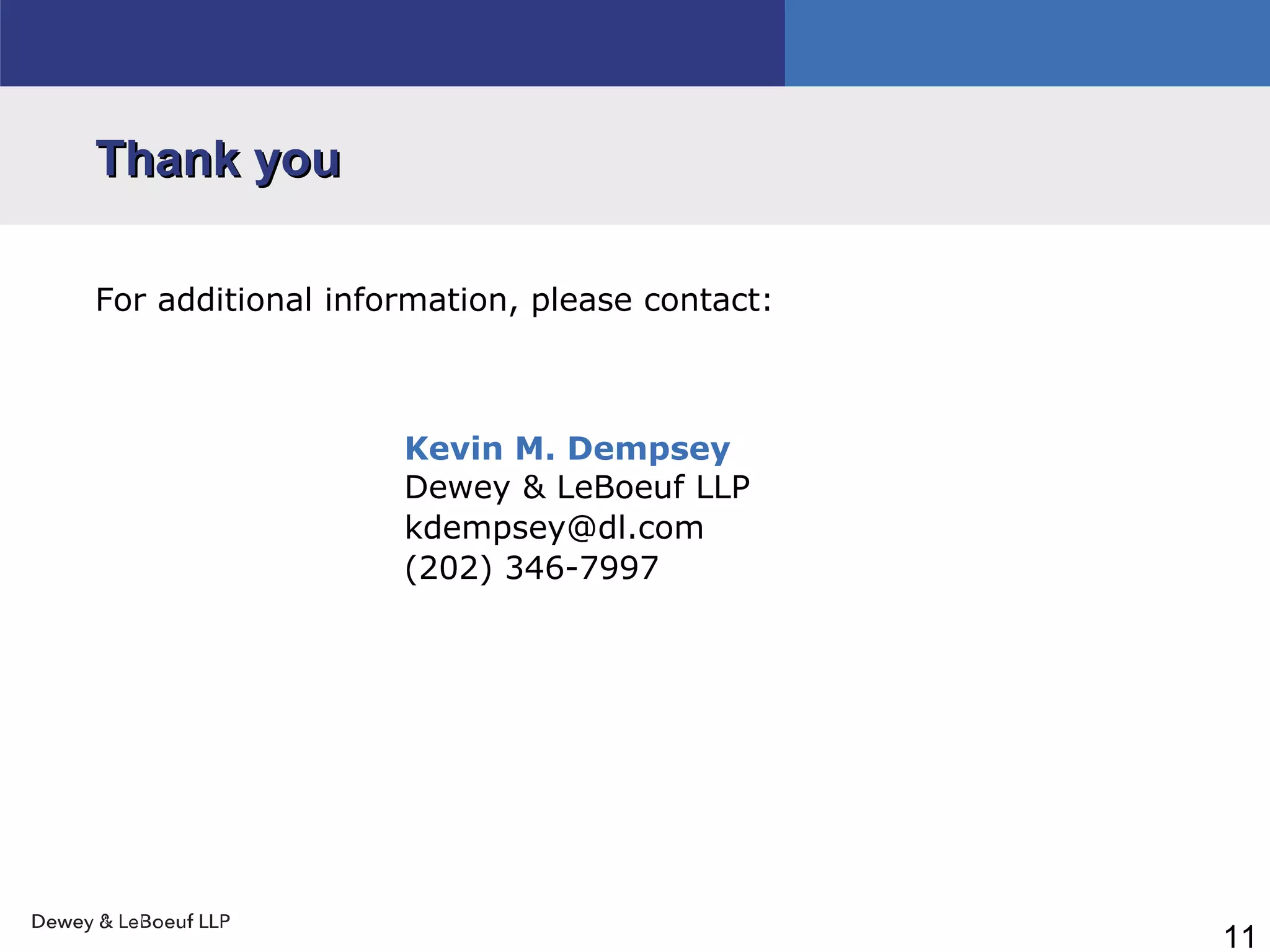 11
Thank youThank you
For additional information, please contact:
Kevin M. Dempsey
Dewey & LeBoeuf LLP
kdempsey@dl.com
(202) 346-7997
 