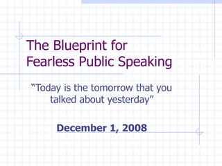 The Blueprint for  Fearless Public Speaking “Today is the tomorrow that you talked about yesterday” December 1, 2008 