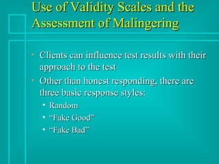 Use of Validity Scales and the Assessment of Malingering Clients can influence test results with their approach to the test Other than honest responding, there are three basic response styles: Random “Fake Good” “Fake Bad” 