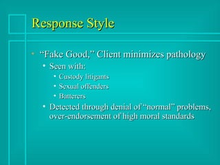 Response Style “Fake Good,” Client minimizes pathology Seen with: Custody litigants Sexual offenders Batterers Detected through denial of “normal” problems, over-endorsement of high moral standards 