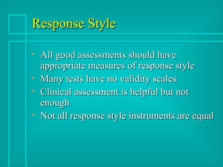 Response Style All good assessments should have appropriate measures of response style Many tests have no validity scales Clinical assessment is helpful but not enough Not all response style instruments are equal 