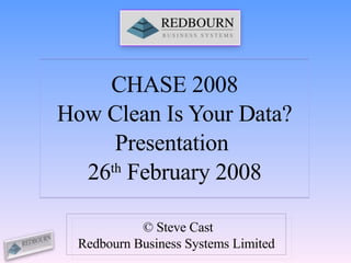 CHASE 2008 How Clean Is Your Data? Presentation  26 th  February 2008 © Steve Cast Redbourn Business Systems Limited 