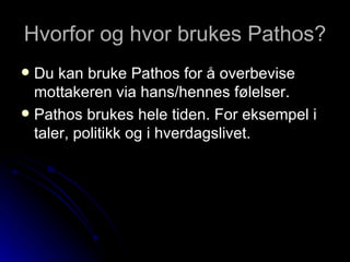 Hvorfor og hvor brukes Pathos? Du kan bruke Pathos for å overbevise mottakeren via hans/hennes følelser.  Pathos brukes hele tiden. For eksempel i taler, politikk og i hverdagslivet.  