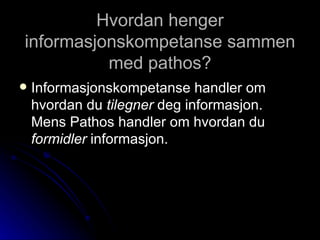 Hvordan henger informasjonskompetanse sammen med pathos? Informasjonskompetanse handler om hvordan du  tilegner  deg informasjon. Mens Pathos handler om hvordan du  formidler  informasjon.  