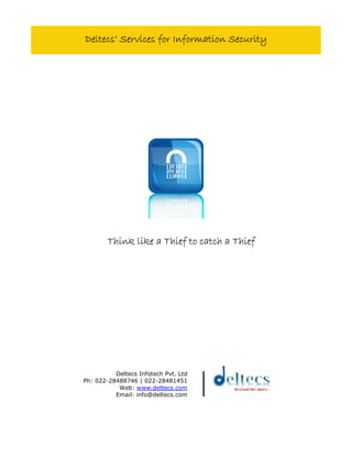 Deltecs’ Services for Information Security




              like
        Think like a Thief to catch a Thief




                                      |
          Deltecs Infotech Pvt. Ltd
Ph: 022-28488746 | 022-28481451
           Web: www.deltecs.com
          Email: info@deltecs.com
 