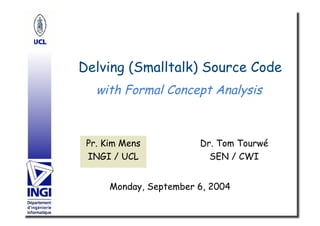 Delving (Smalltalk) Source Code
   with Formal Concept Analysis



 Pr. Kim Mens           Dr. Tom Tourwé
 INGI / UCL               SEN / CWI


      Monday, September 6, 2004
 