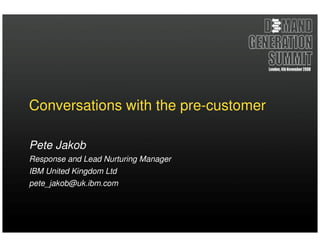 Conversations with the pre-customer

Pete Jakob
Response and Lead Nurturing Manager
IBM United Kingdom Ltd
pete_jakob@uk.ibm.com
 