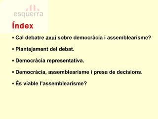 Índex ▪  Cal debatre  avui  sobre democràcia i assemblearisme? ▪  Plantejament del debat. ▪  D emocràcia representativa. ▪  Democràcia, assemblearisme i presa de decisions . ▪  És viable l’assemblearisme? 