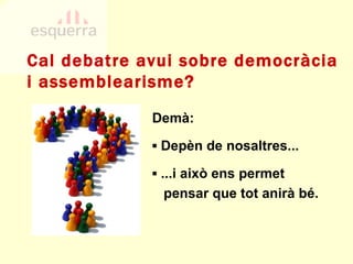 Cal debatre avui sobre democràcia i assemblearisme? ▪  ...i això ens permet pensar que tot anirà bé. ▪  Depèn de nosaltres... Demà: 