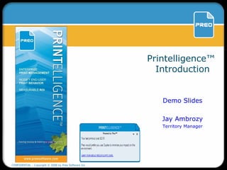 Printelligence ™   Introduction Demo Slides Jay Ambrozy Territory Manager CONFIDENTIAL : Copyright © 2008 by Preo Software Inc. 