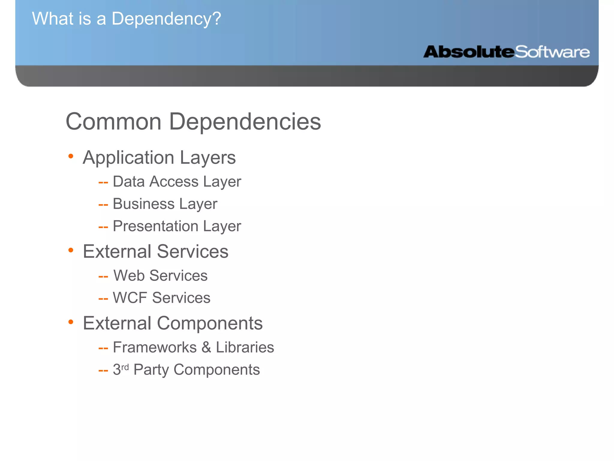 What is a Dependency?   Common Dependencies Application Layers --  Data Access Layer --  Business Layer --  Presentation Layer External Services  -- Web Services --  WCF Services External Components --  Frameworks & Libraries --  3 rd  Party Components 