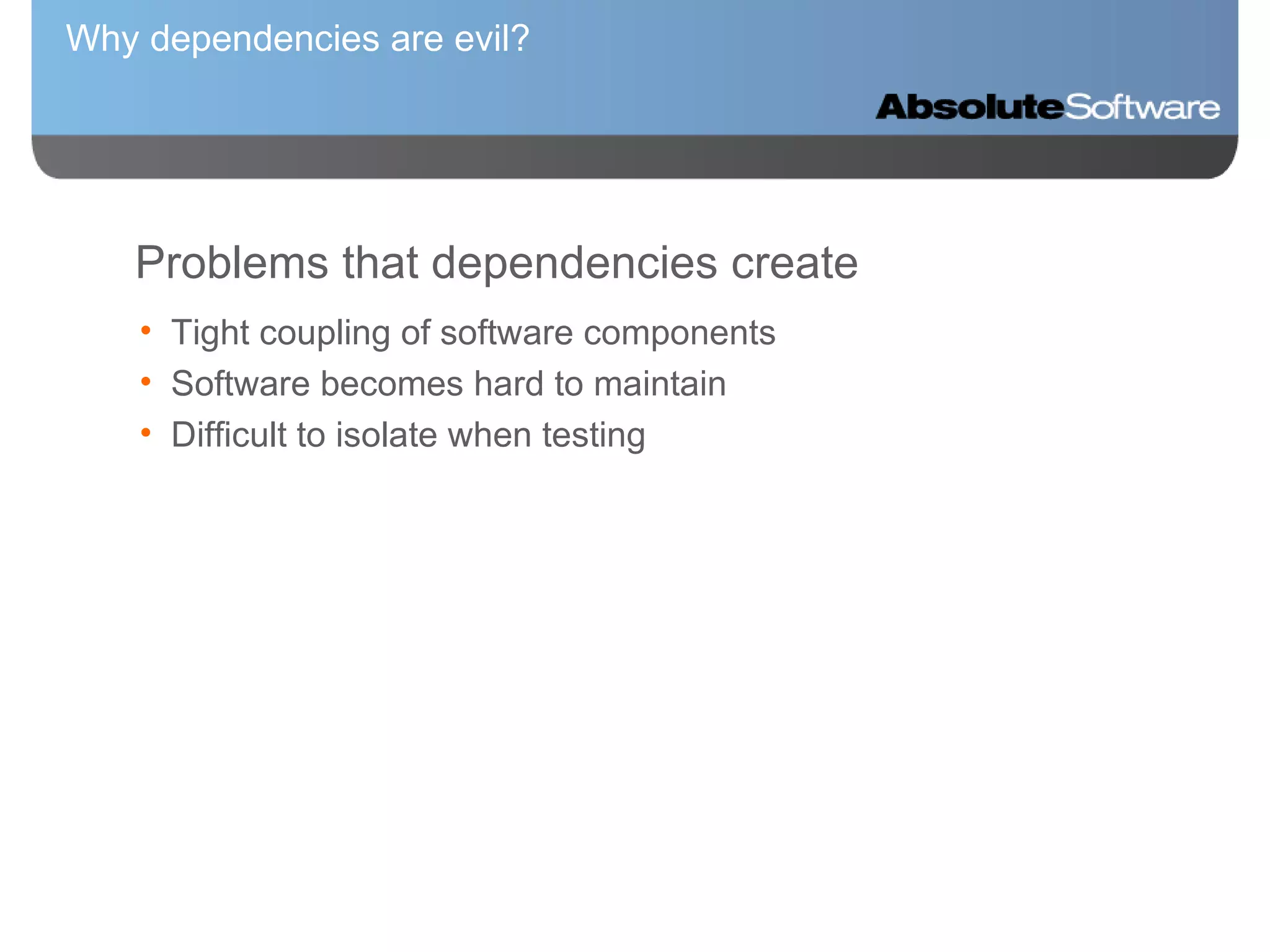 Why dependencies are evil?   Problems that dependencies create Tight coupling of software components Software becomes hard to maintain Difficult to isolate when testing 