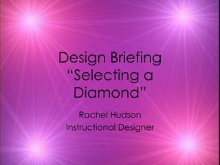 Design Briefing “Selecting a Diamond” Rachel Hudson Instructional Designer 