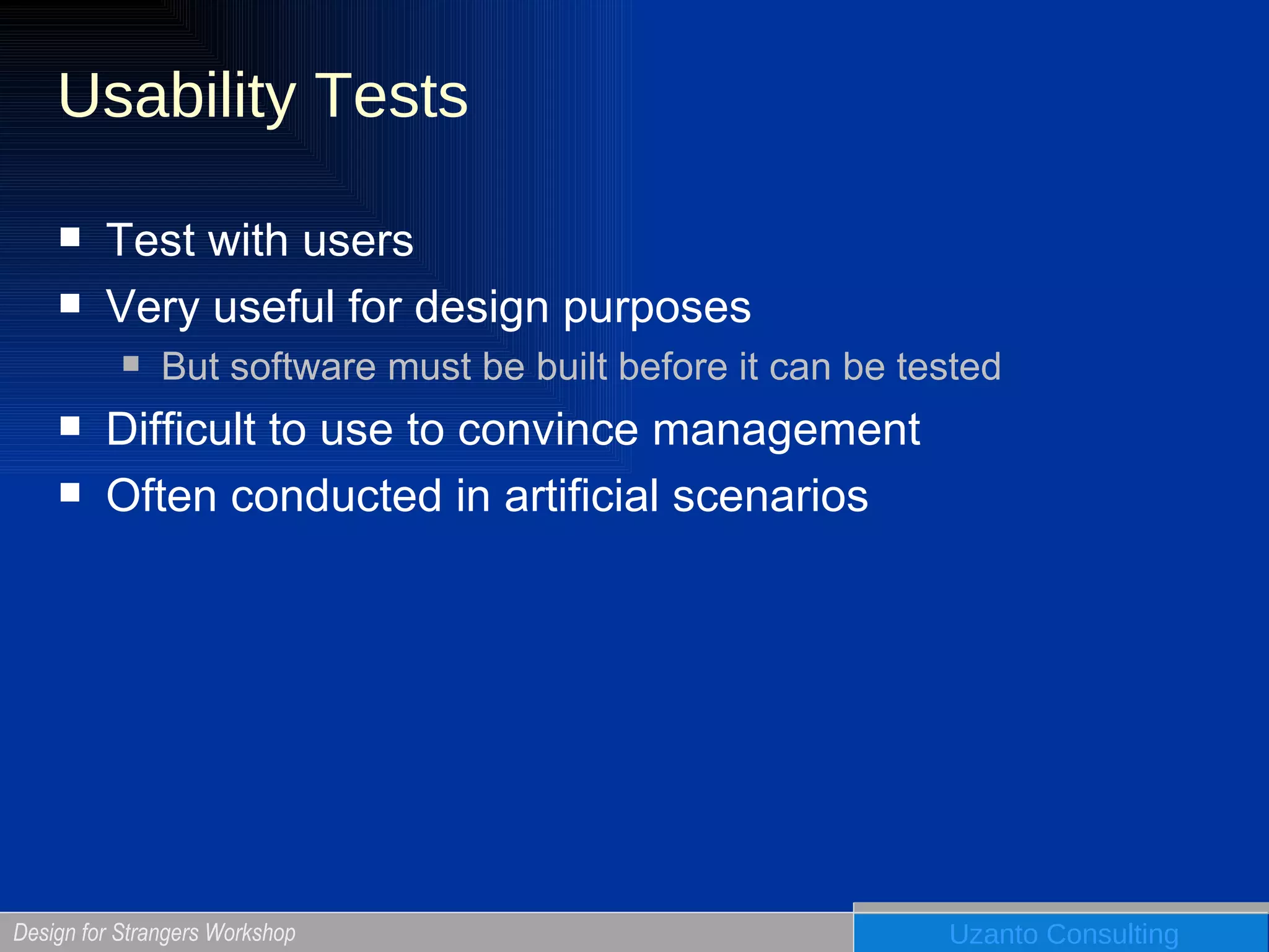 Usability Tests Test with users Very useful for design purposes But software must be built before it can be tested Difficult to use to convince management Often conducted in artificial scenarios 