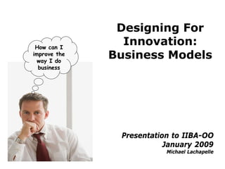Designing For
                Innovation:
 How can I
              Business Models
improve the
  way I do
  business




               Presentation to IIBA-OO
                          January 2009
                          Michael Lachapelle
 