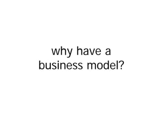 why have a
business model?
 