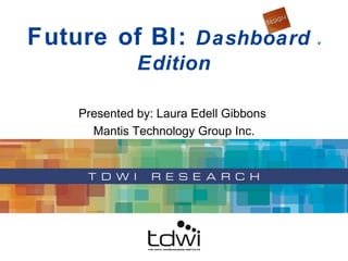 Future of BI:  Dashboard  v  Edition Presented by: Laura Edell Gibbons  Mantis Technology Group Inc. 