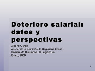 Deterioro salarial: datos y perspectivas Alberto García Asesor de la Comisión de Seguridad Social Cámara de Diputados LX Legislatura Enero, 2009 