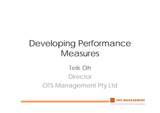 Developing Performance
       Measures
         Teik Oh
         Director
  OTS Management Pty Ltd
 