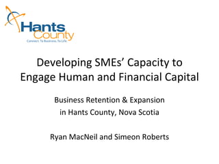 Developing SMEs’ Capacity to Engage Human and Financial Capital Business Retention & Expansion in Hants County, Nova Scotia Ryan MacNeil and Simeon Roberts 
